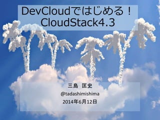 DevCloudではじめる！
CloudStack4.3
三島 匡史
@tadashimishima
2014年6月12日
 