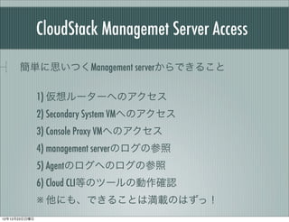 CloudStack Managemet Server Access
      g˼ĤManagement serverǤ뤳?

               1) ``ؤΥ
               2) Secondary System VMؤΥ
               3) Console Proxy VMؤΥ
               4) management serverΥβ
               5) AgentΥؤΥβ
               6) Cloud CLIȤΥĩ`΄_J
                ˤ⡢Ǥ뤳ȤϜdΤϤã
121223
 