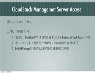 CloudStack Managemet Server Access
      ֪餻?

      ¡˘Ǥ
               1) F״DevCloudǤɤ줿VM Instancessh login
               2) ǥեȤOǤVMConsoleʾ
               3) Disk OfferingΙCܤäηƊX״B




121223
 