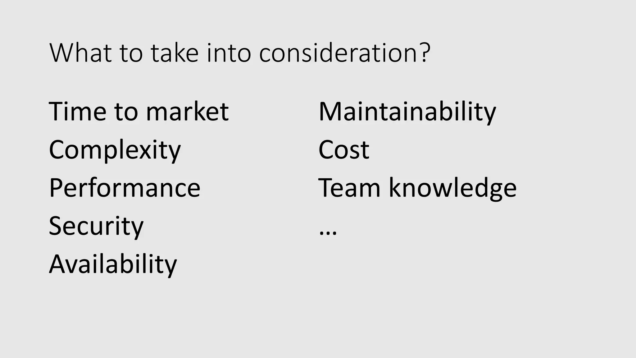 What to take into consideration?
Time to market
Complexity
Performance
Security
Availability
Maintainability
Cost
Team knowledge
…
 
