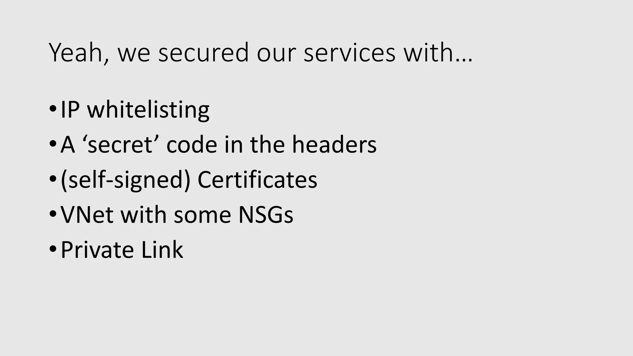 Yeah, we secured our services with…
•IP whitelisting
•A ‘secret’ code in the headers
•(self-signed) Certificates
•VNet with some NSGs
•Private Link
 