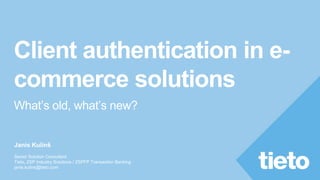 Client authentication in e-
commerce solutions
What’s old, what’s new?
Janis Kulinš
Senior Solution Consultant
Tieto, ZSP Industry Solutions / ZSPFP Transaction Banking
janis.kulins@tieto.com
 