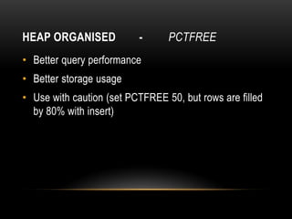 HEAP ORGANISED            -      PCTFREE
• Better query performance
• Better storage usage
• Use with caution (set PCTFREE 50, but rows are filled
  by 80% with insert)
 