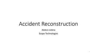 Accident Reconstruction
Aleksis Liekna
Scope Technologies
1
 