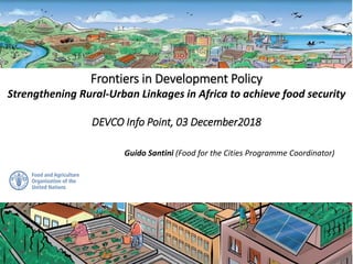 Frontiers in Development Policy
Strengthening Rural-Urban Linkages in Africa to achieve food security
DEVCO Info Point, 03 December2018
Guido Santini (Food for the Cities Programme Coordinator)
 