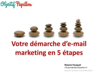 Devcom Toulouse, 4 décembre 2014 
Votre démarche d’e-mail marketing en 5 étapes 
Roxane Fouquet 
r.fouquet@objectifpapillon.fr  