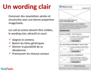 Un wording clair 
Concevoir des newsletters aérées et structurées avec une bonne proportion image/texte. 
Les call-to-action doivent être visibles, le wording clair, attractif et court. 
Soignez le contenu 
Bannir les titres génériques 
Donner la possibilité de se désabonner 
Promouvoir les réseaux sociaux  