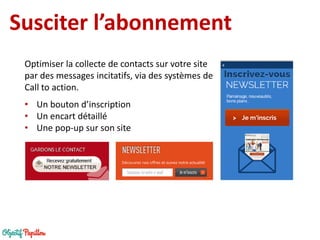 Susciter l’abonnement 
Optimiser la collecte de contacts sur votre site par des messages incitatifs, via des systèmes de Call to action. 
•Un bouton d’inscription 
•Un encart détaillé 
•Une pop-up sur son site  
