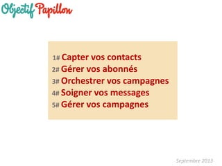 Septembre 2013 
1# Capter vos contacts 2# Gérer vos abonnés 3# Orchestrer vos campagnes 4# Soigner vos messages 5# Gérer vos campagnes  
