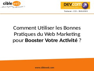 www.cibleweb.com
Comment Utiliser les Bonnes
Pratiques du Web Marketing
pour Booster Votre Activité ?
Toulouse – CCI – 05/11/2015
 