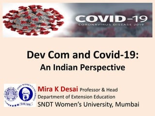 Dev Com and Covid-19:
An Indian Perspective
Mira K Desai Professor & Head
Department of Extension Education
SNDT Women’s University, Mumbai
 
