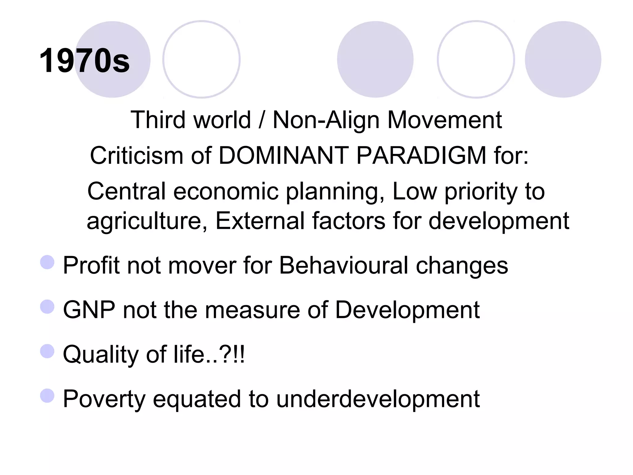 1970s
Third world / Non-Align Movement
Criticism of DOMINANT PARADIGM for:
Central economic planning, Low priority to
agriculture, External factors for development
Profit not mover for Behavioural changes
GNP not the measure of Development
Quality of life..?!!
Poverty equated to underdevelopment
 