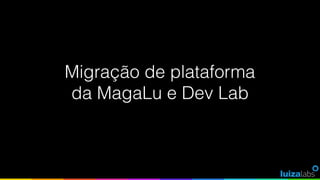 Migração de plataforma
da MagaLu e Dev Lab
 