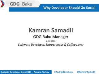 Kamran Samadli
GDG Baku Manager
and also
Software Developer, Entrepreneur & Coffee Lover
Why Developer Should Go Social
@KamranSamadli#AndroidDevDaysAndroid Developer Days 2014 – Ankara, Turkey
 