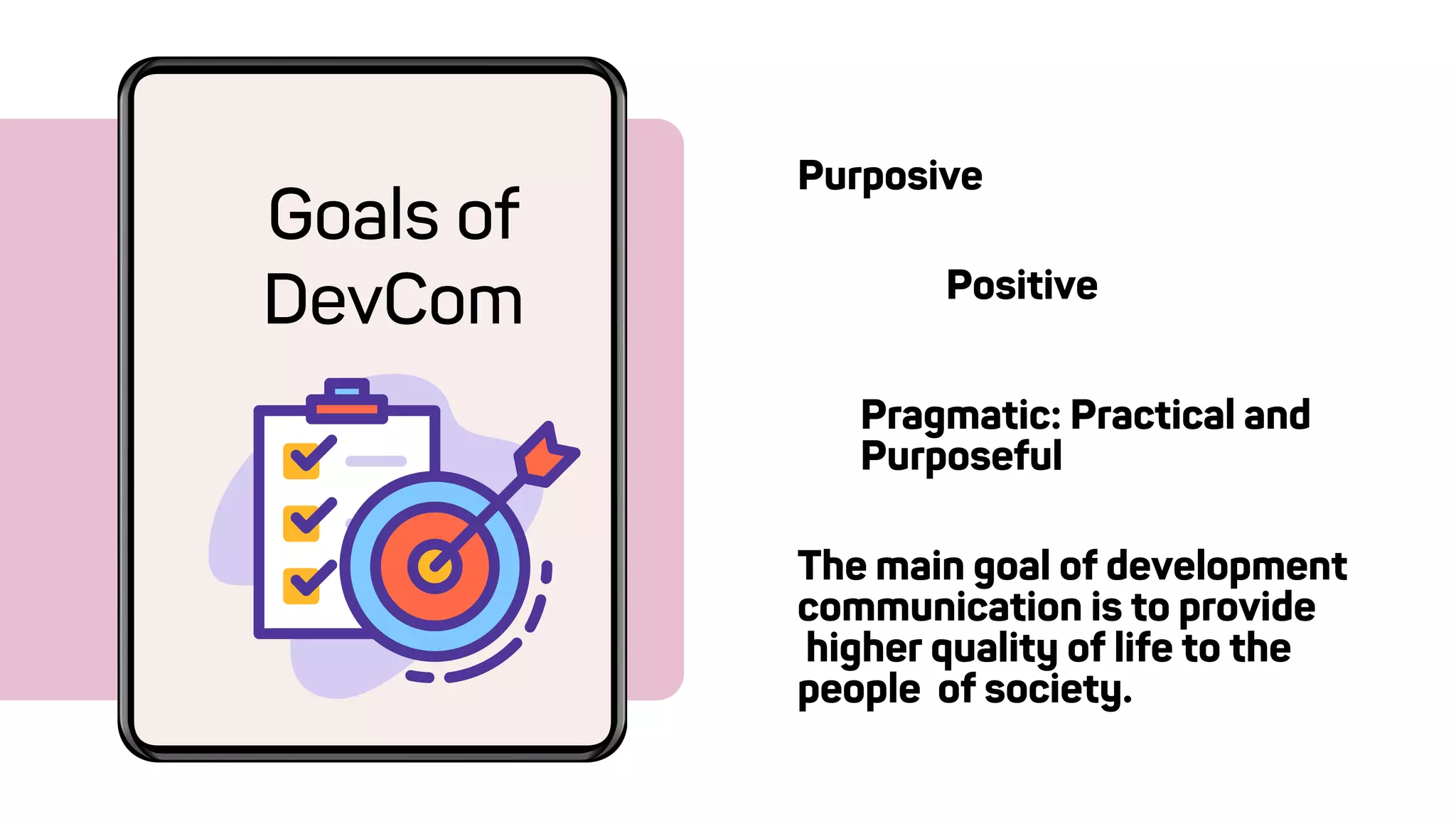 Purposive
Goals of
DevCom Positive
Pragmatic: Practical and
Purposeful
The main goal of development
communication is to provide
higher quality of life to the
people of society.
 