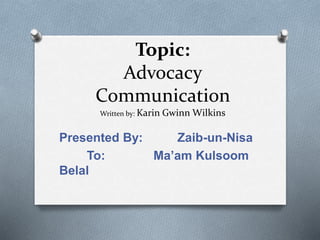 Topic:
Advocacy
Communication
Written by: Karin Gwinn Wilkins
Presented By: Zaib-un-Nisa
To: Ma’am Kulsoom
Belal
 