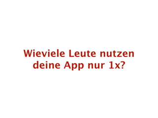 Wieviele Leute nutzen
 deine App nur 1x?
 