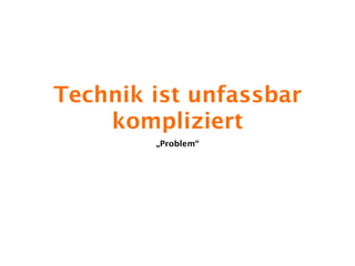 Technik ist unfassbar
    kompliziert
        „Problem“
 