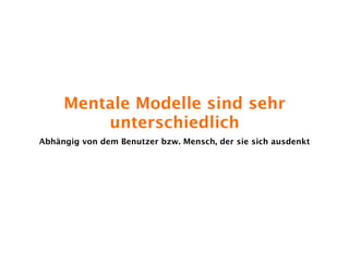 Mentale Modelle sind sehr
         unterschiedlich
Abhängig von dem Benutzer bzw. Mensch, der sie sich ausdenkt
 