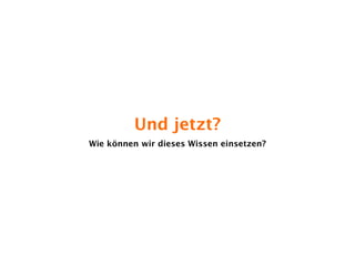 Und jetzt?
Wie können wir dieses Wissen einsetzen?
 