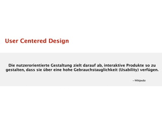 User Centered Design



 Die nutzerorientierte Gestaltung zielt darauf ab, interaktive Produkte so zu
gestalten, dass sie über eine hohe Gebrauchstauglichkeit (Usability) verfügen.

                                                                – Wikipedia
 