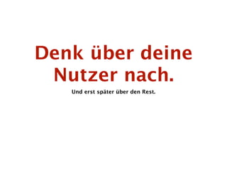 Denk über deine
 Nutzer nach.
   Und erst später über den Rest.
 