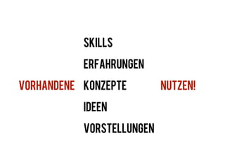 SKILLS

           ERFAHRUNGEN

VORHANDENE Konzepte        NUTZEN!

           IDEEN

           VORSTELLUNGEN
 