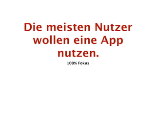 Die meisten Nutzer
 wollen eine App
     nutzen.
       100% Fokus
 
