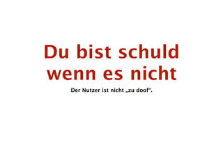 Du bist schuld
wenn es nicht
  Der Nutzer ist nicht „zu doof“.
 
