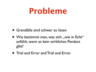Probleme

• Grenzfälle sind schwer zu lösen
• Wie bestimmt man, was sich „wie in Echt“
  anfühlt, wenn es kein wirkliches Pendant
  gibt?
• Trial and Error and Trial and Error.
 