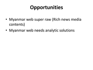 Opportunities 
• Myanmar web super raw (Rich news media 
contents) 
• Myanmar web needs analytic solutions 
 