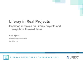Liferay in Real Projects
Common mistakes on Liferay projects and
ways how to avoid them
Aleš Rybák
Portal Specialist / Consultant
IBA CZ, s. r. o.

 