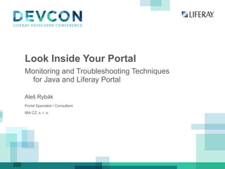 Look Inside Your Portal
Monitoring and Troubleshooting Techniques
for Java and Liferay Portal
Aleš Rybák
Portal Specialist / Consultant
IBA CZ, s. r. o.

 