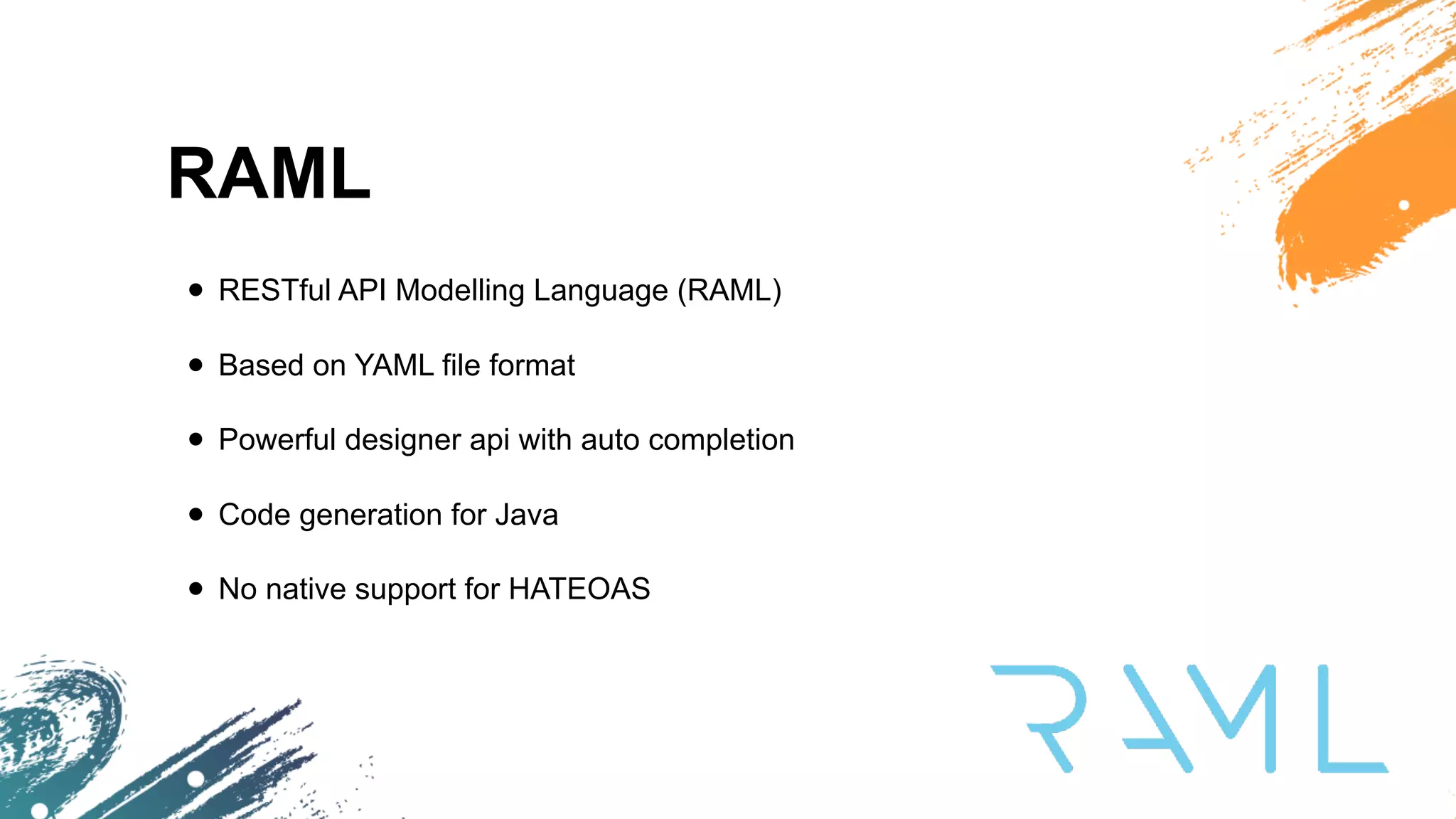 RAML
• RESTful API Modelling Language (RAML)
• Based on YAML file format
• Powerful designer api with auto completion
• Code generation for Java
• No native support for HATEOAS
 