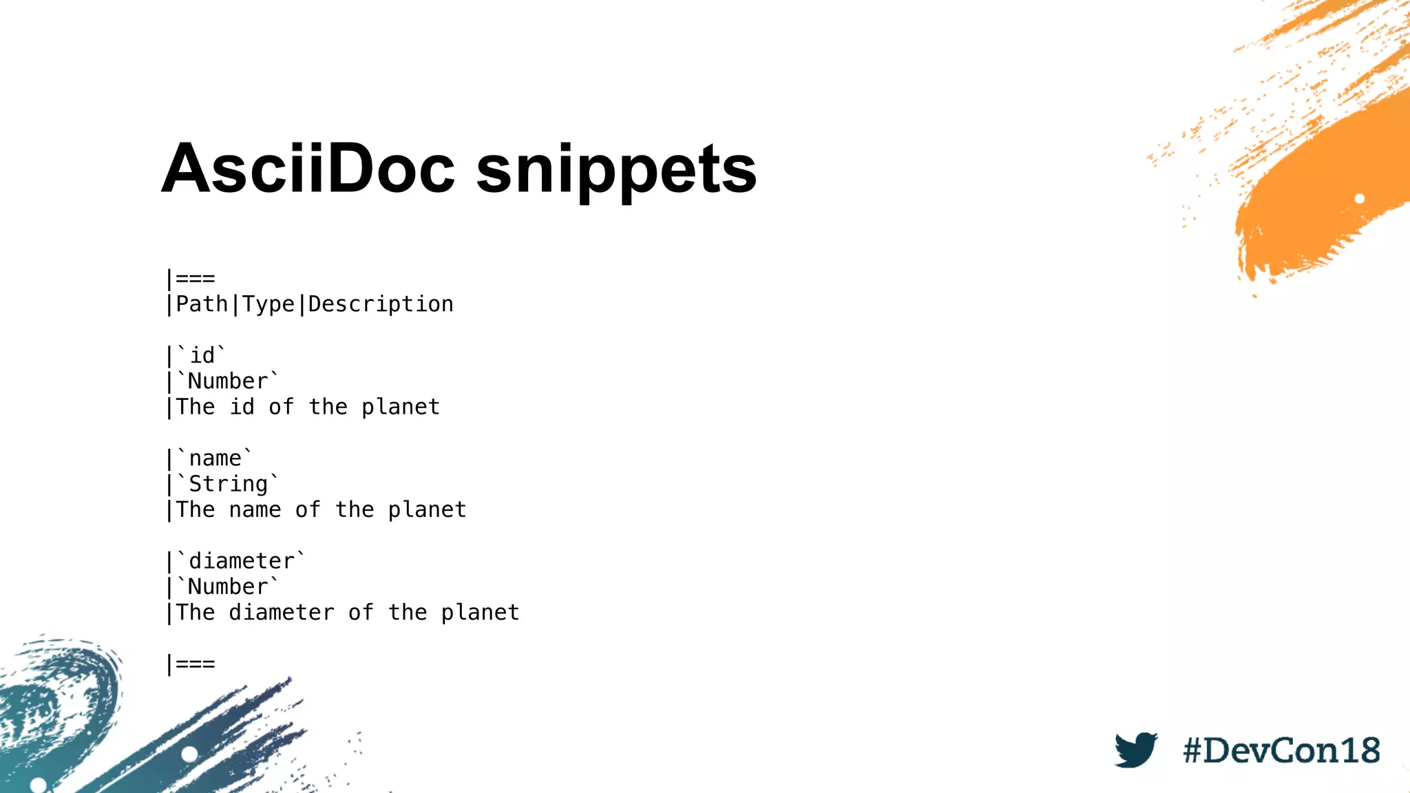 AsciiDoc snippets
|===
|Path|Type|Description
|`id`
|`Number`
|The id of the planet
|`name`
|`String`
|The name of the planet
|`diameter`
|`Number`
|The diameter of the planet
|===
 