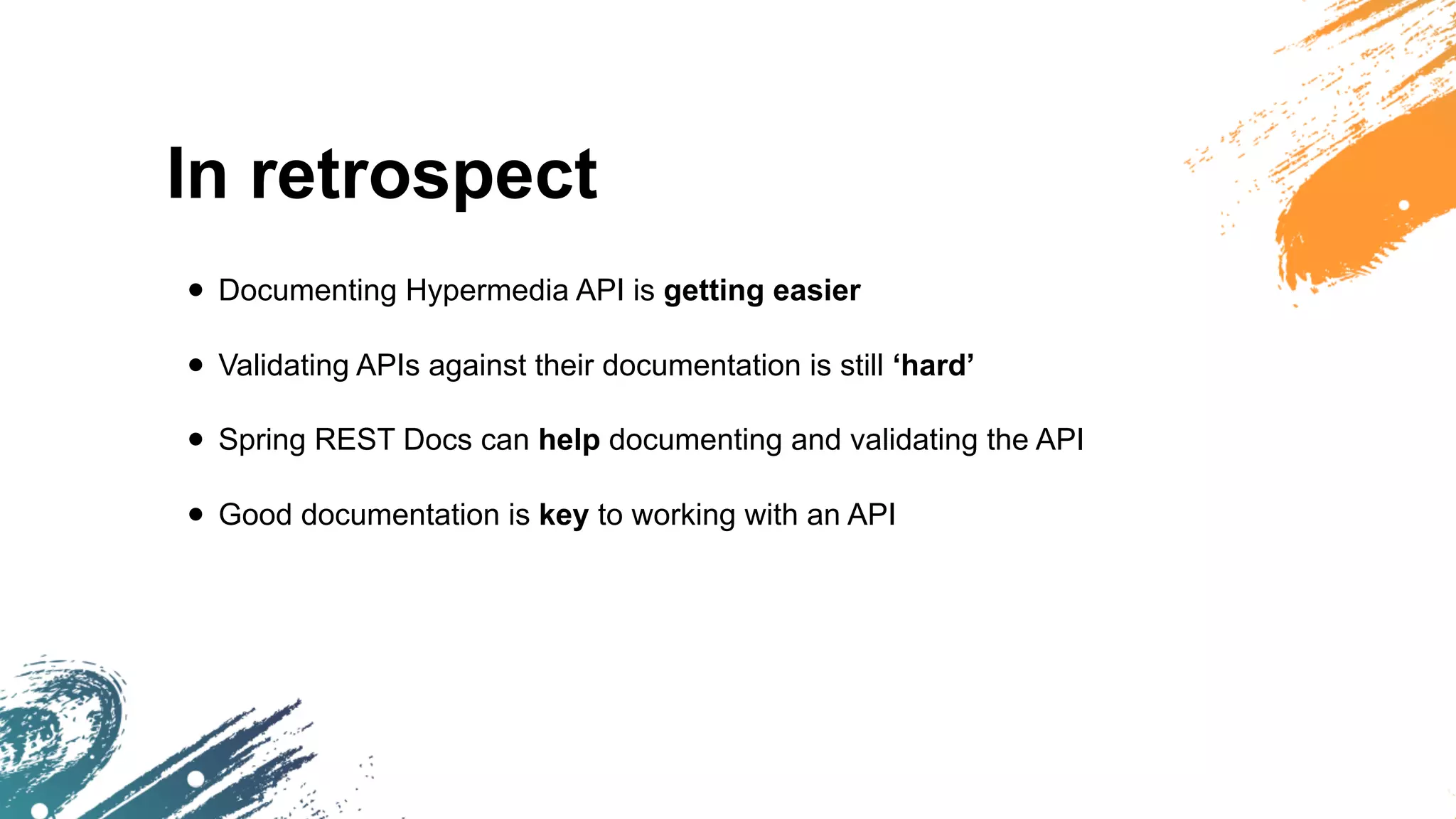 In retrospect
• Documenting Hypermedia API is getting easier
• Validating APIs against their documentation is still ‘hard’
• Spring REST Docs can help documenting and validating the API
• Good documentation is key to working with an API
 