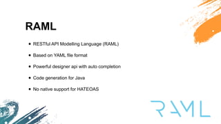 RAML
• RESTful API Modelling Language (RAML)
• Based on YAML file format
• Powerful designer api with auto completion
• Code generation for Java
• No native support for HATEOAS
 