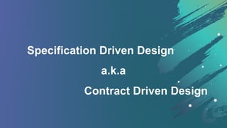 Specification Driven Design
Contract Driven Design
a.k.a
 