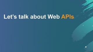 Let’s talk about Web APIs
 