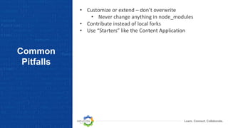 Learn. Connect. Collaborate.
Common
Pitfalls
• Customize or extend – don’t overwrite
• Never change anything in node_modules
• Contribute instead of local forks
• Use “Starters” like the Content Application
 