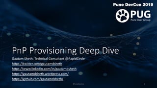 PnP Provisioning Deep Dive
Pune DevCon 2019
Gautam Sheth, Technical Consultant @RapidCircle
https://twitter.com/gautamdsheth
https://www.linkedin.com/in/gautamdsheth
https://gautamdsheth.wordpress.com/
https://github.com/gautamdsheth/
#PuneDevCon 1
 