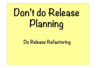 Don’t do Release
Planning
Do Release Refactoring

01:26

 