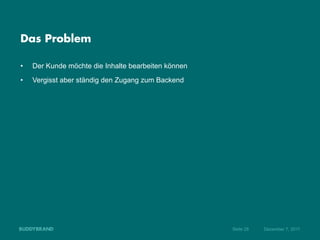 Das Problem

•    Der Kunde möchte die Inhalte bearbeiten können
•    Vergisst aber ständig den Zugang zum Backend




                                                      Seite 28   Dezember 7, 2011
 