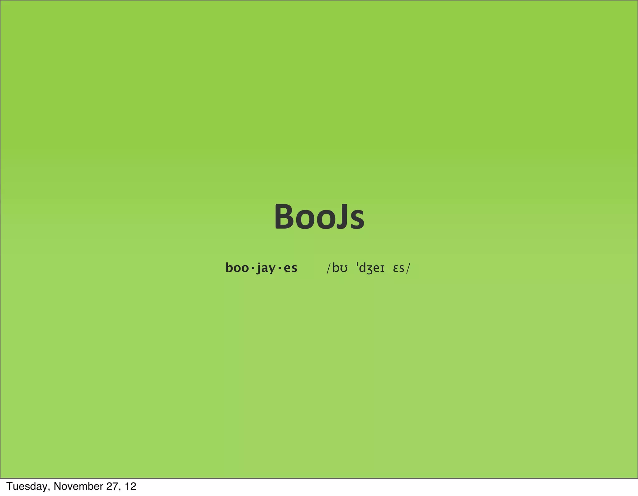 BooJs
                           boo·jay·es   /bʊ ˈdʒeɪ ɛs/




Tuesday, November 27, 12
 