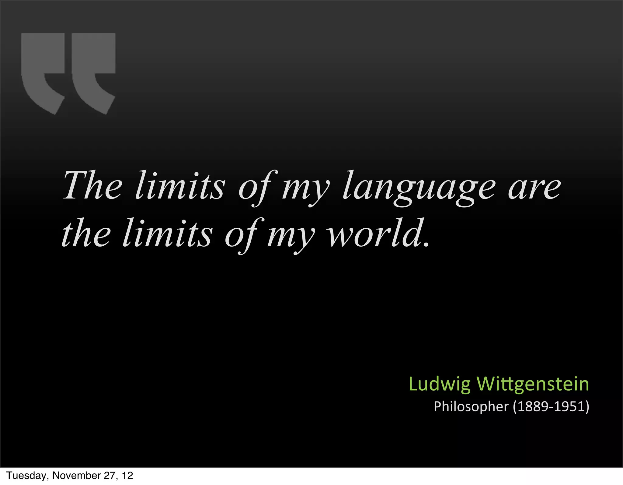 The limits of my language are
          the limits of my world.


                              Ludwig	
  Wifgenstein
                                Philosopher	
  (1889-­‐1951)



Tuesday, November 27, 12
 
