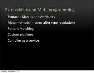 Extensibility	
  and	
  Meta	
  programming
        SyntacOc	
  Macros	
  and	
  Afributes
        Meta	
  methods	
  (macros	
  aPer	
  type	
  resoluOon)
        Pafern	
  Matching
        Custom	
  pipelines
        Compiler	
  as	
  a	
  service




Tuesday, November 27, 12
 