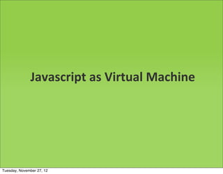 Javascript	
  as	
  Virtual	
  Machine




Tuesday, November 27, 12
 