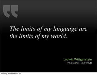 The limits of my language are
          the limits of my world.


                              Ludwig	
  Wifgenstein
                                Philosopher	
  (1889-­‐1951)



Tuesday, November 27, 12
 