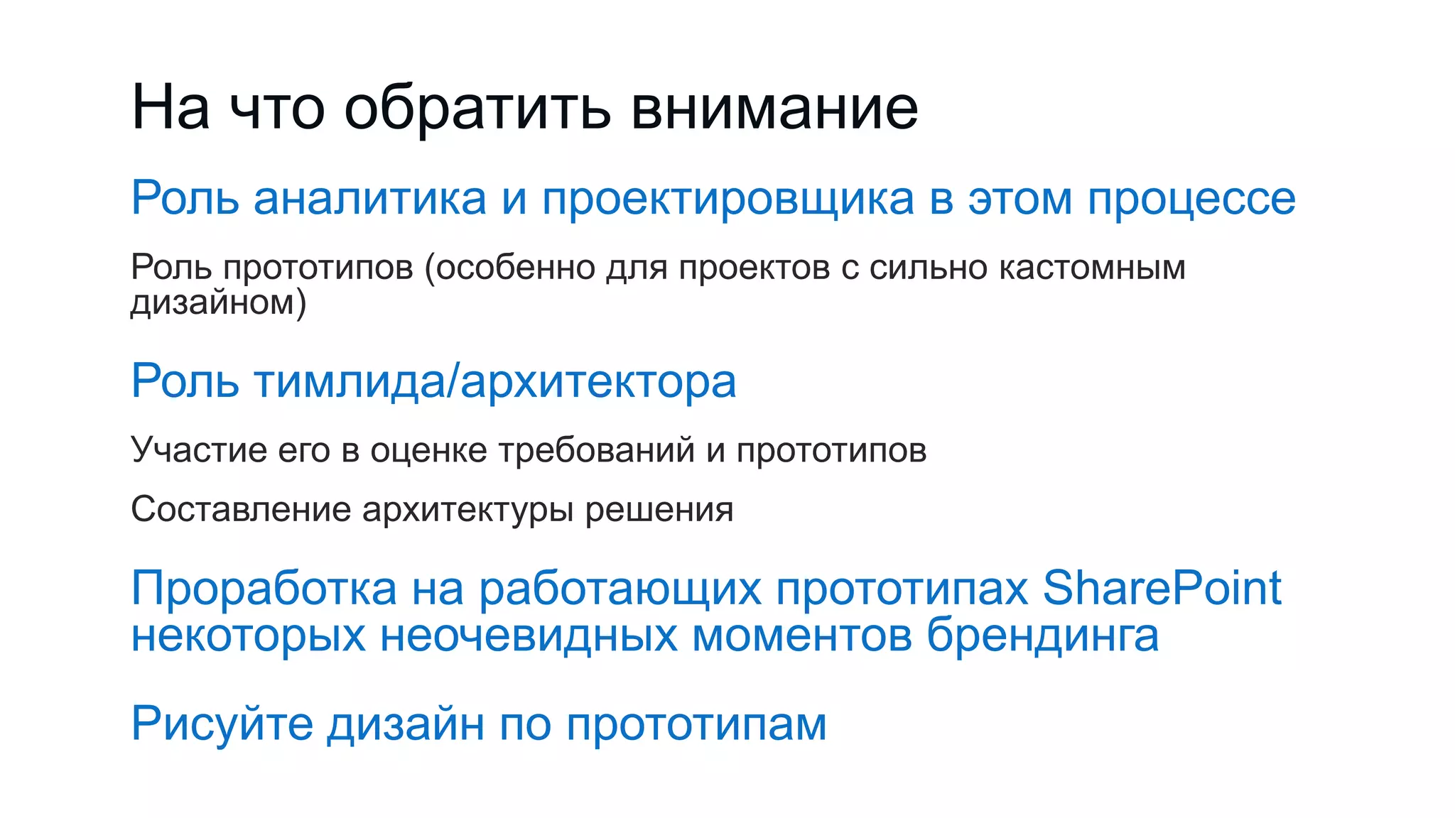 На что обратить внимание
Роль аналитика и проектировщика в этом процессе
Роль прототипов (особенно для проектов с сильно кастомным
дизайном)
Роль тимлида/архитектора
Участие его в оценке требований и прототипов
Составление архитектуры решения
Проработка на работающих прототипах SharePoint
некоторых неочевидных моментов брендинга
Рисуйте дизайн по прототипам
 