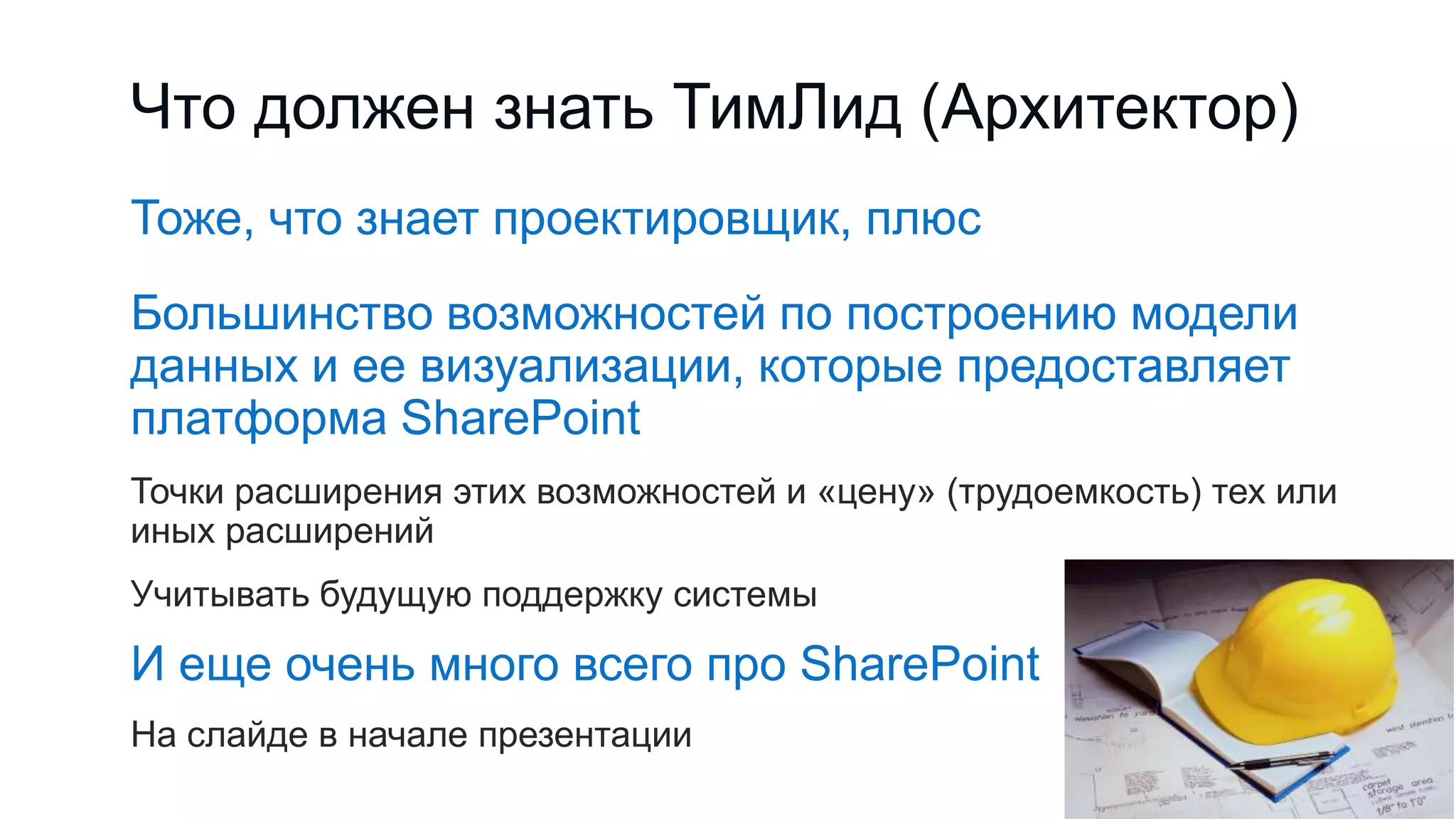 Что должен знать ТимЛид (Архитектор)
Тоже, что знает проектировщик, плюс
Большинство возможностей по построению модели
данных и ее визуализации, которые предоставляет
платформа SharePoint
Точки расширения этих возможностей и «цену» (трудоемкость) тех или
иных расширений
Учитывать будущую поддержку системы
И еще очень много всего про SharePoint
На слайде в начале презентации
 